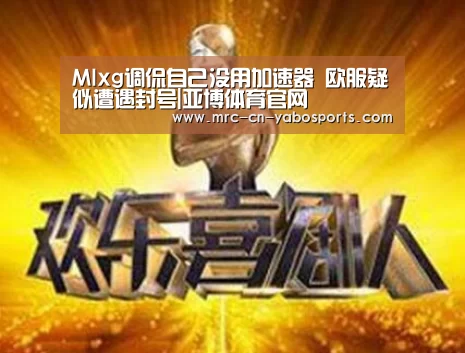 Mlxg调侃自己没用加速器 欧服疑似遭遇封号|亚博体育官网(图4) 亚博体育APP下载