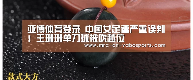 亚博体育登录_中国女足遭严重误判!王珊珊单刀球被吹越位(图3) 亚博官方