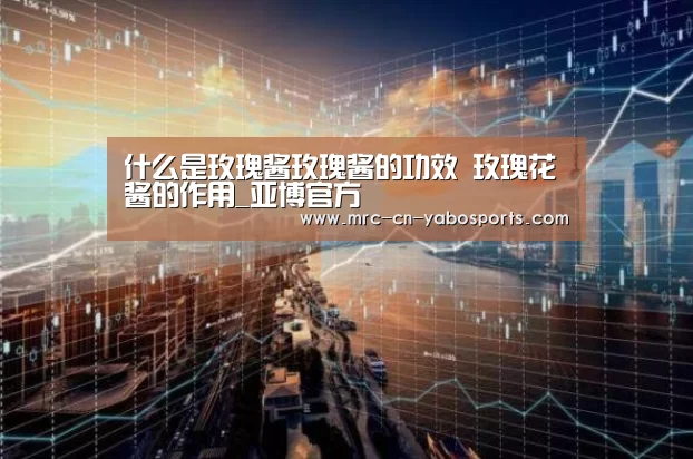 什么是玫瑰酱玫瑰酱的功效 玫瑰花酱的作用_亚博官方(图1) 亚博体育登录