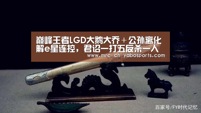 巅峰王者LGD大鹅大乔+公孙离化解e星连控,君诏一打五反杀一人【亚博体育登录】(图4) 亚博体育在线