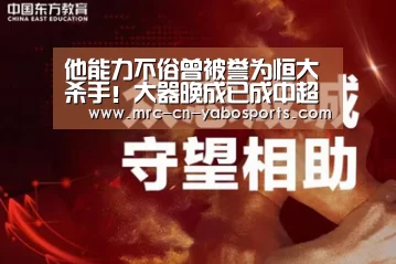 他能力不俗曾被誉为恒大杀手!大器晚成已成中超公认的励志典范‘亚博体育APP下载’(图1) 亚博体育在线